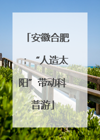 安徽合肥：“人造太阳”带动科普游