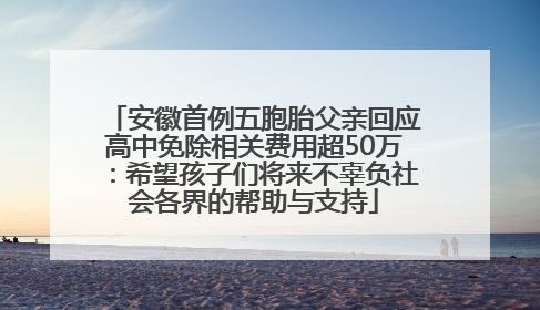 安徽首例五胞胎父亲回应高中免除相关费用超50万：希望孩子们将来不辜负社会各界的帮助与支持