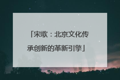 宋歌：北京文化传承创新的革新引擎
