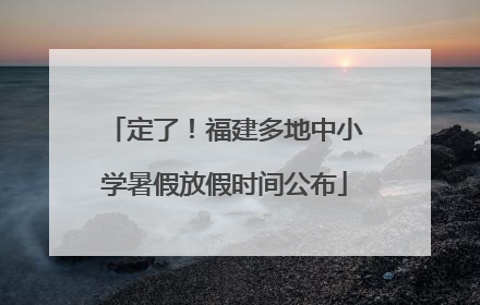 定了！福建多地中小学暑假放假时间公布