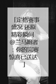 定格赛事盛况 还原精彩瞬间 @兰马跑者：你的完赛惊喜已送达