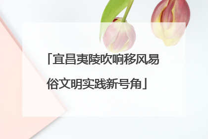 宜昌夷陵吹响移风易俗文明实践新号角