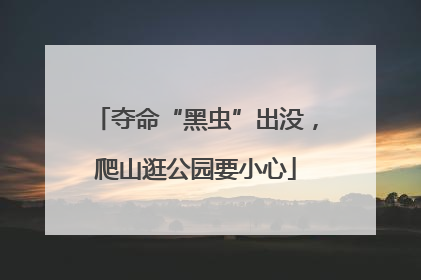 夺命“黑虫”出没，爬山逛公园要小心