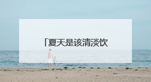 夏天是该清淡饮食还是适当吃咸一点？这个提醒值得大家看看