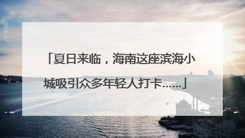 夏日来临，海南这座滨海小城吸引众多年轻人打卡……