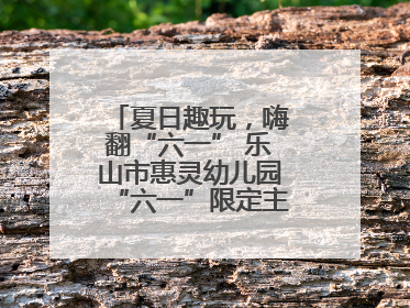 夏日趣玩，嗨翻“六一” 乐山市惠灵幼儿园“六一”限定主题周欢乐来袭