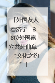 外国友人看济宁｜38位外国嘉宾共赴曲阜“文化之约”