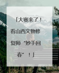 大赛来了！看山西文物修复师“妙手回春”！