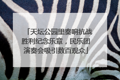 天坛公园里奏响抗战胜利纪念乐章，民乐团演奏会吸引数百观众