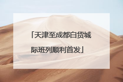天津至成都白货城际班列顺利首发