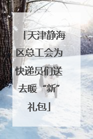 天津静海区总工会为快递员们送去暖“新”礼包