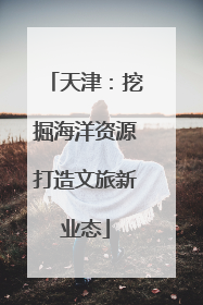 天津：挖掘海洋资源打造文旅新业态
