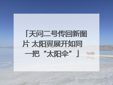 天问二号传回新图片 太阳翼展开如同一把“太阳伞”