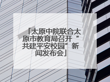 太原中院联合太原市教育局召开“共建平安校园”新闻发布会