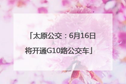 太原公交：6月16日将开通G10路公交车