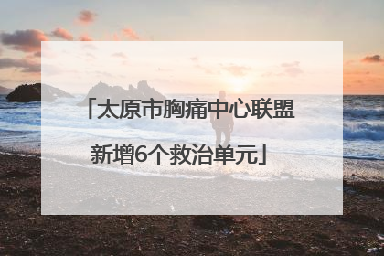 太原市胸痛中心联盟新增6个救治单元