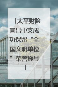 太平财险宜昌中支成功保留“全国文明单位”荣誉称号