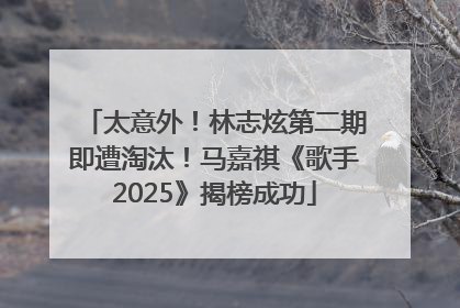 太意外！林志炫第二期即遭淘汰！马嘉祺《歌手2025》揭榜成功