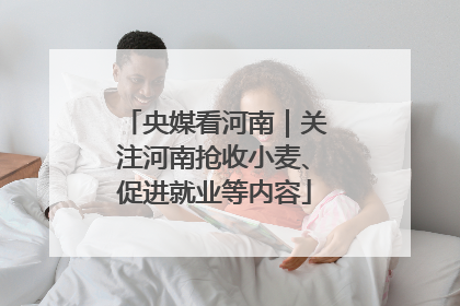 央媒看河南｜关注河南抢收小麦、促进就业等内容