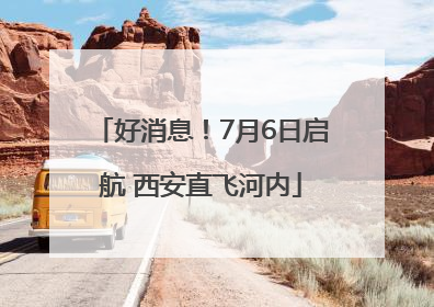 好消息！7月6日启航 西安直飞河内