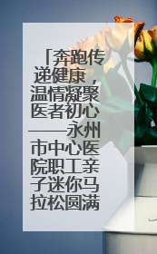 奔跑传递健康，温情凝聚医者初心——永州市中心医院职工亲子迷你马拉松圆满举行