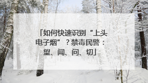 如何快速识别“上头电子烟”？禁毒民警：望、闻、问、切