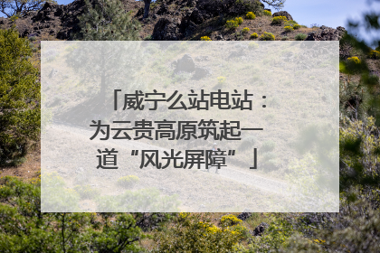 威宁么站电站：为云贵高原筑起一道“风光屏障”