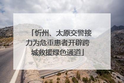 忻州、太原交警接力为危重患者开辟跨城救援绿色通道