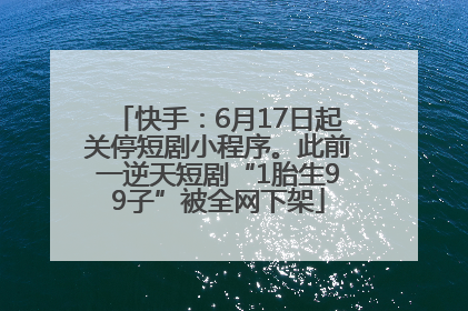 快手：6月17日起关停短剧小程序。此前一逆天短剧“1胎生99子”被全网下架