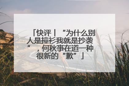 快评丨“为什么别人是撞衫我就是抄袭”，何秋亊在道一种很新的“歉”