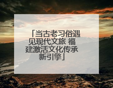 当古老习俗遇见现代文旅 福建激活文化传承新引擎