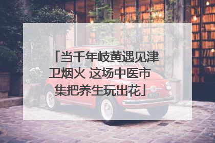 当千年岐黄遇见津卫烟火 这场中医市集把养生玩出花