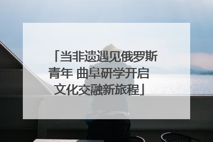 当非遗遇见俄罗斯青年 曲阜研学开启文化交融新旅程