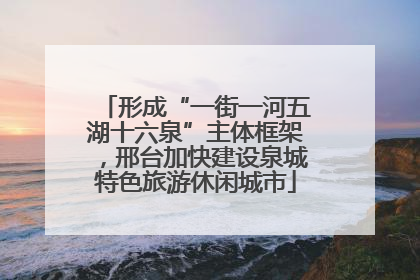 形成“一街一河五湖十六泉”主体框架，邢台加快建设泉城特色旅游休闲城市