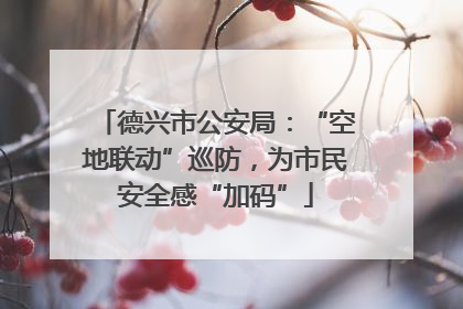 德兴市公安局：“空地联动”巡防，为市民安全感“加码”