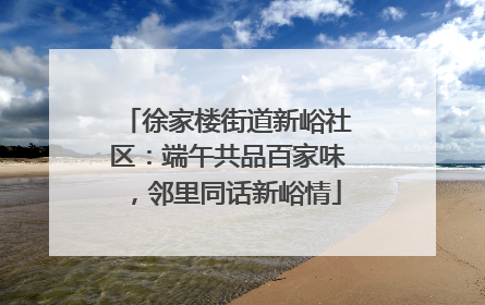 徐家楼街道新峪社区：端午共品百家味，邻里同话新峪情