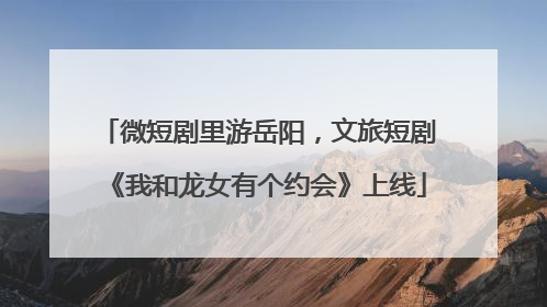 微短剧里游岳阳，文旅短剧《我和龙女有个约会》上线