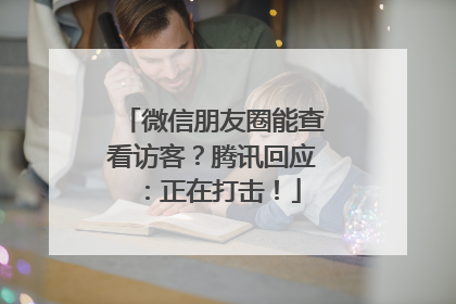 微信朋友圈能查看访客？腾讯回应：正在打击！
