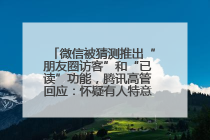 微信被猜测推出“朋友圈访客”和“已读”功能，腾讯高管回应：怀疑有人特意反复翻炒流量