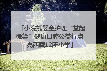 小浣熊婴童护理“益起微笑”健康口腔公益行点亮西藏12所小学
