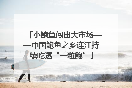 小鲍鱼闯出大市场——中国鲍鱼之乡连江持续吃透“一粒鲍”