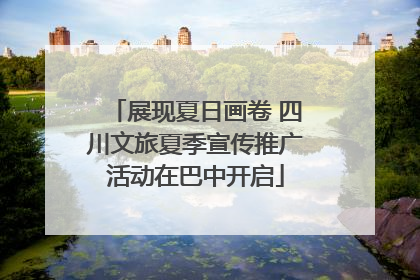 展现夏日画卷 四川文旅夏季宣传推广活动在巴中开启