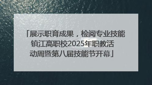 展示职育成果，检阅专业技能 镇江高职校2025年职教活动周暨第八届技能节开幕