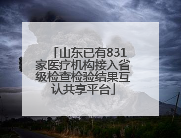 山东已有831家医疗机构接入省级检查检验结果互认共享平台