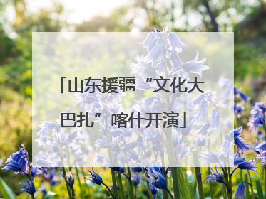 山东援疆“文化大巴扎”喀什开演