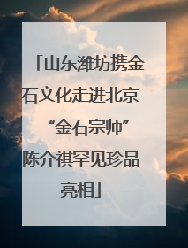 山东潍坊携金石文化走进北京 “金石宗师”陈介祺罕见珍品亮相