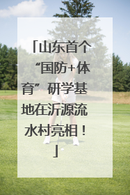 山东首个“国防+体育”研学基地在沂源流水村亮相！