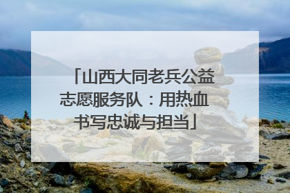 山西大同老兵公益志愿服务队：用热血书写忠诚与担当