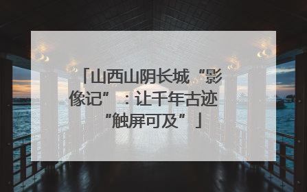 山西山阴长城“影像记”：让千年古迹“触屏可及”