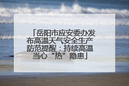岳阳市应安委办发布高温天气安全生产防范提醒：持续高温当心“热”隐患